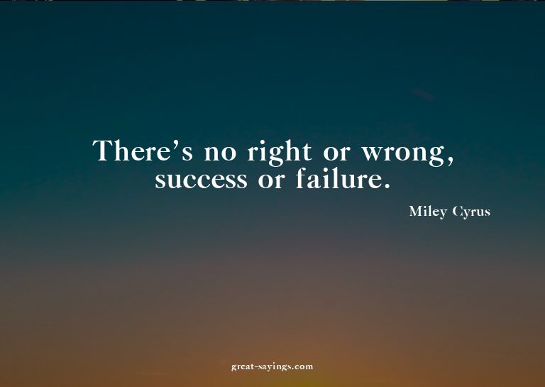There's no right or wrong, success or failure.

