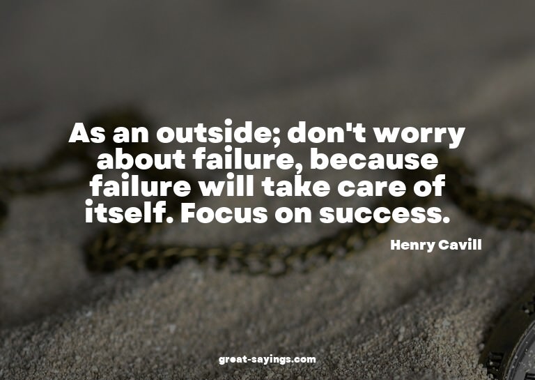 As an outside; don't worry about failure, because failu
