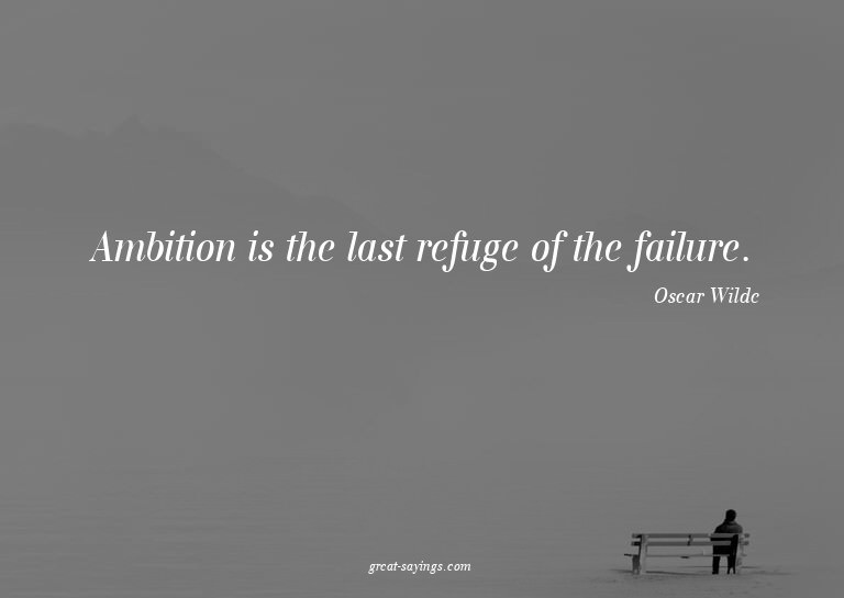 Ambition is the last refuge of the failure.

