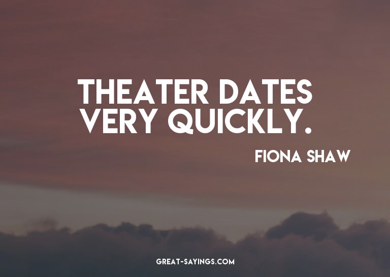 Theater dates very quickly.

