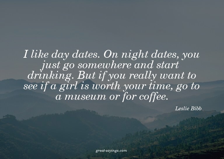 I like day dates. On night dates, you just go somewhere