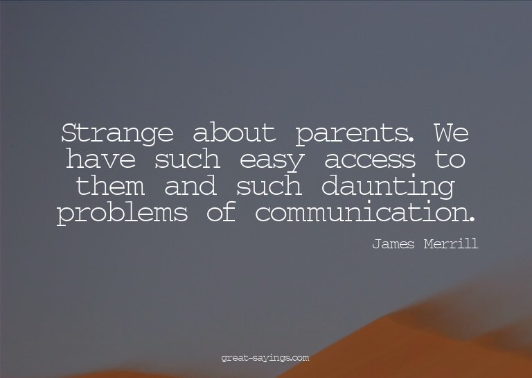 Strange about parents. We have such easy access to them
