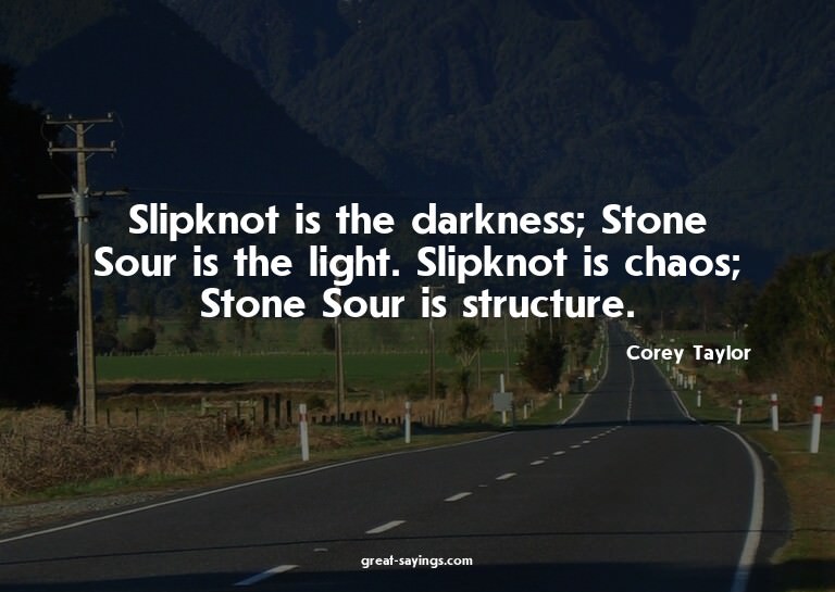 Slipknot is the darkness; Stone Sour is the light. Slip