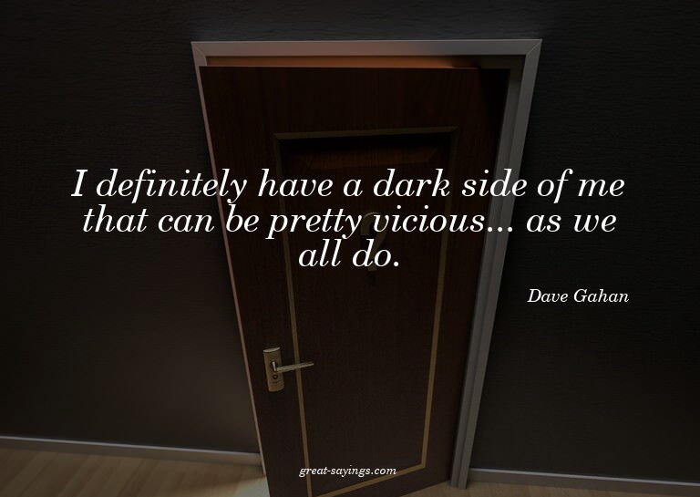 I definitely have a dark side of me that can be pretty