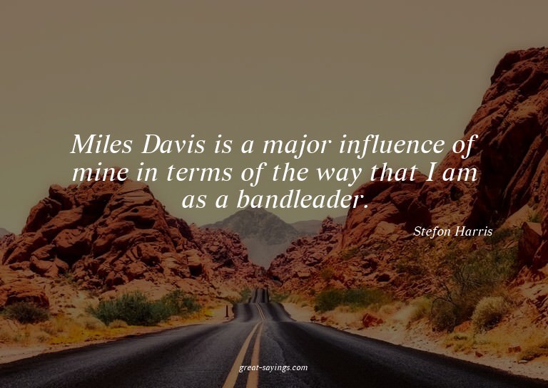Miles Davis is a major influence of mine in terms of th