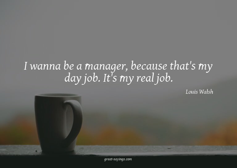 I wanna be a manager, because that's my day job. It's m