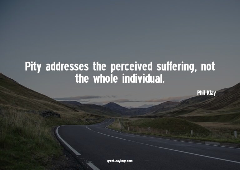 Pity addresses the perceived suffering, not the whole i
