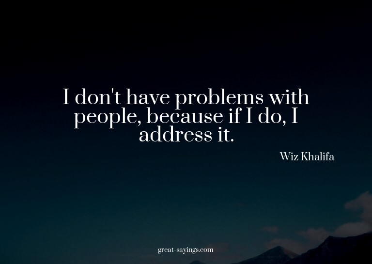 I don't have problems with people, because if I do, I a