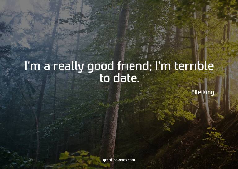 I'm a really good friend; I'm terrible to date.

