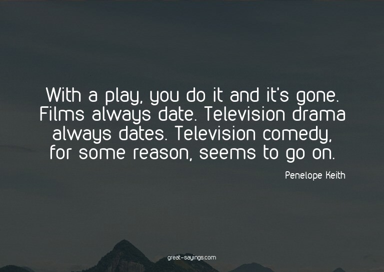 With a play, you do it and it's gone. Films always date