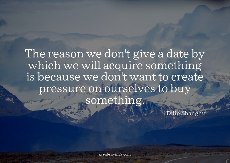 The reason we don't give a date by which we will acquir