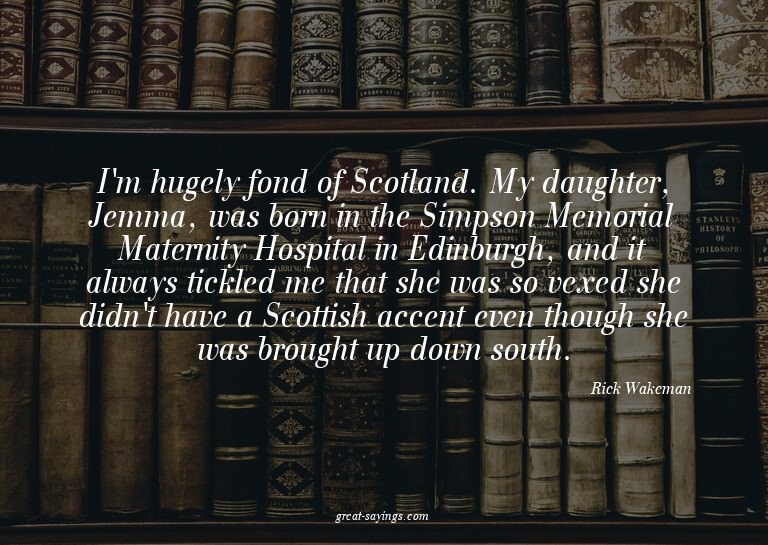 I'm hugely fond of Scotland. My daughter, Jemma, was bo