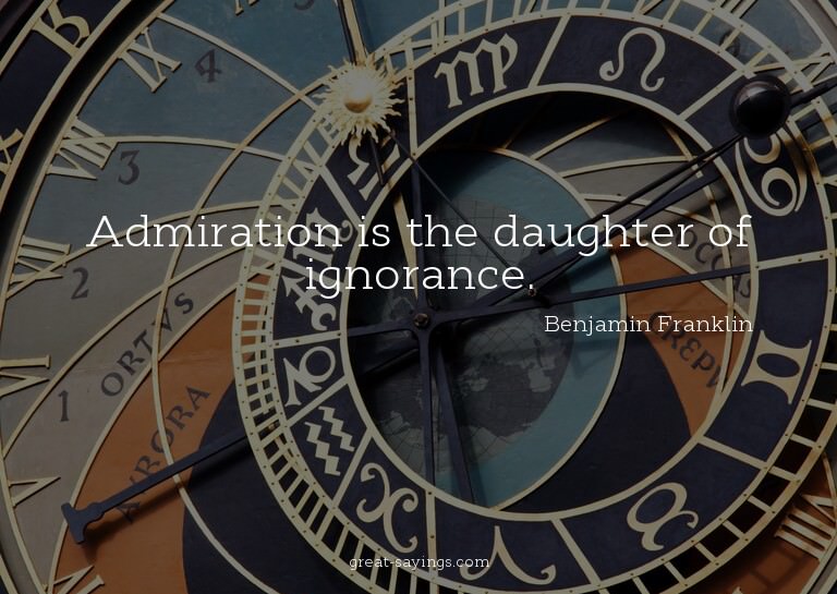 Admiration is the daughter of ignorance.

