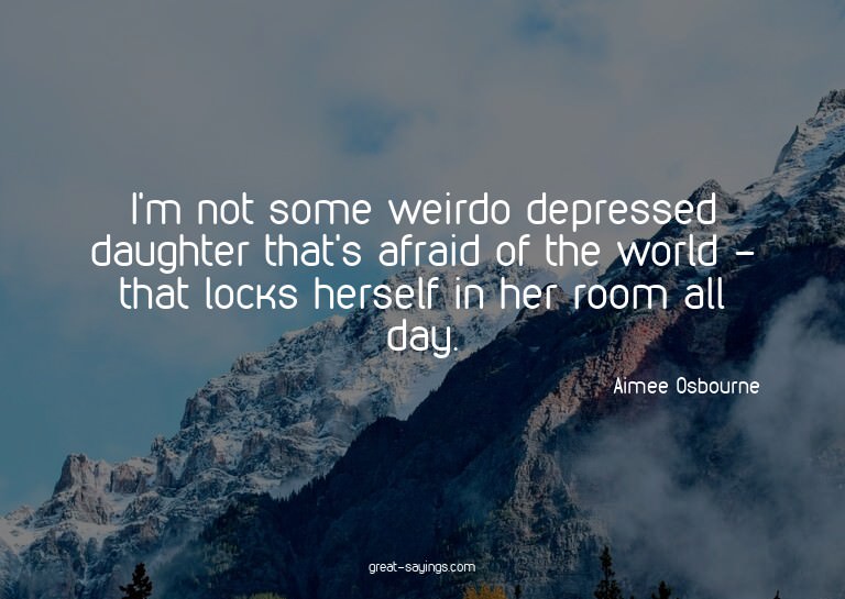 I'm not some weirdo depressed daughter that's afraid of