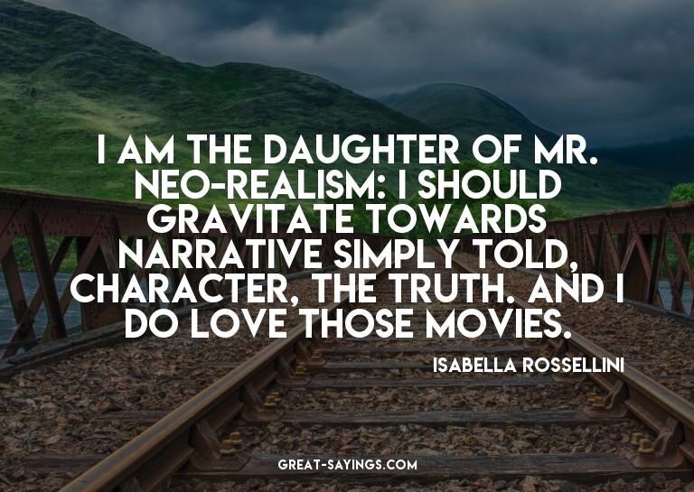 I am the daughter of Mr. Neo-realism: I should gravitat