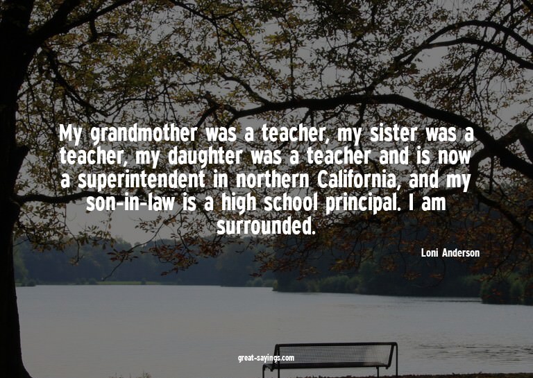 My grandmother was a teacher, my sister was a teacher,