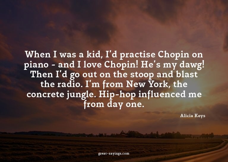 When I was a kid, I'd practise Chopin on piano - and I