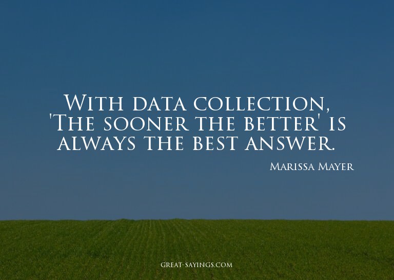 With data collection, 'The sooner the better' is always