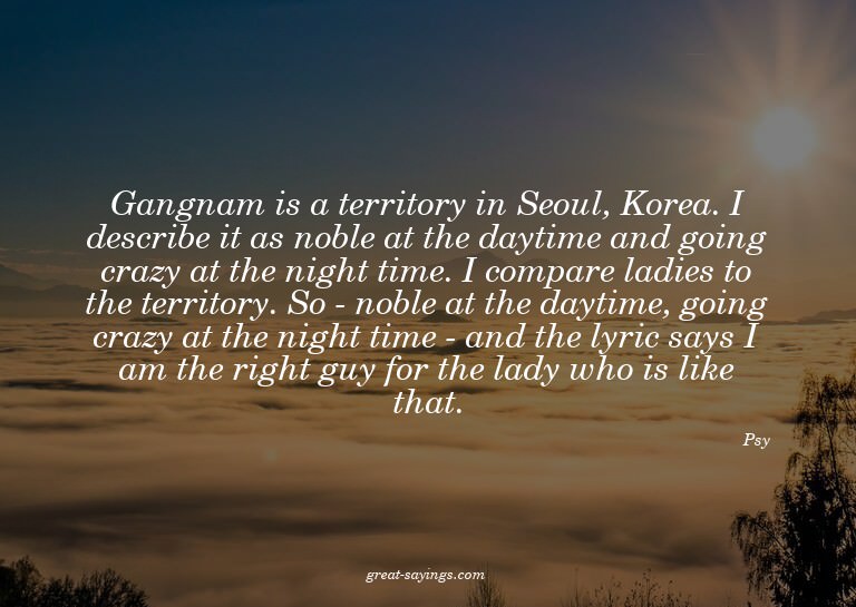 Gangnam is a territory in Seoul, Korea. I describe it a