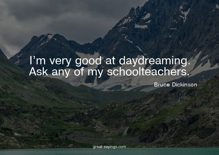 I'm very good at daydreaming. Ask any of my schoolteach
