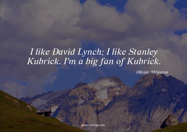 I like David Lynch; I like Stanley Kubrick. I'm a big f