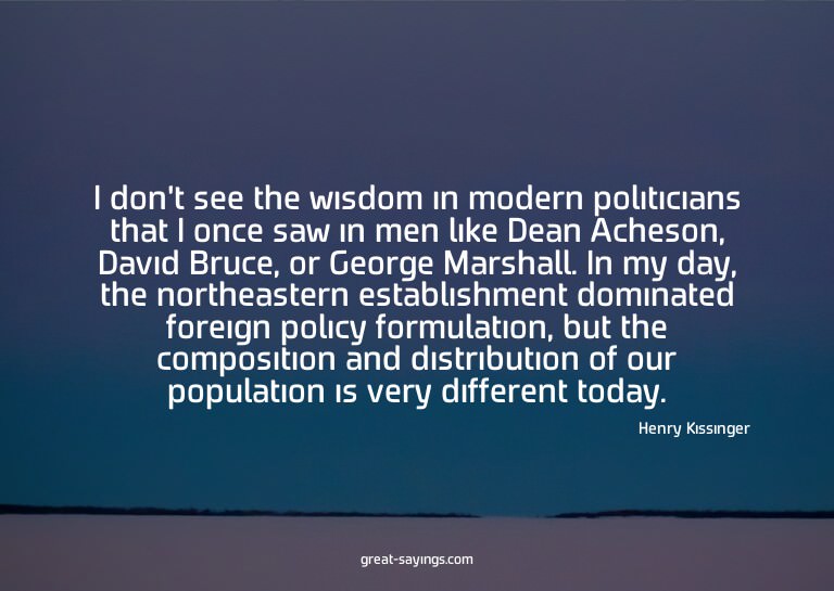 I don't see the wisdom in modern politicians that I onc