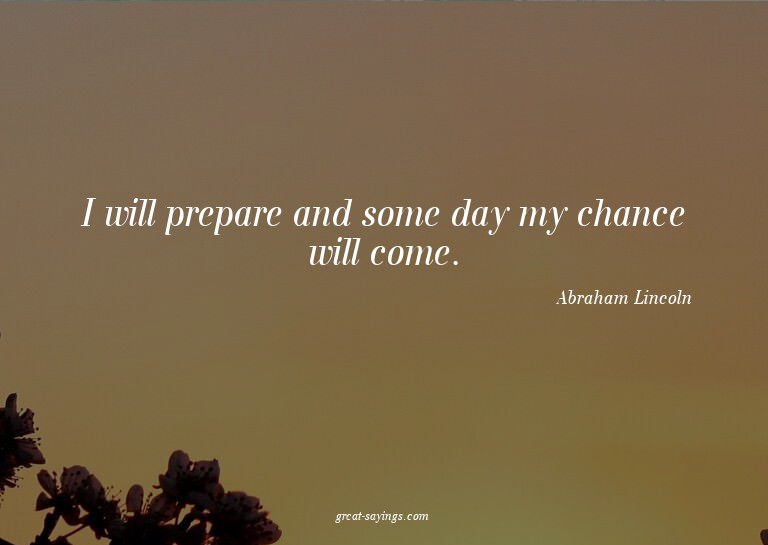 I will prepare and some day my chance will come.


