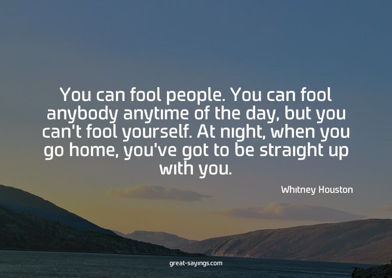 You can fool people. You can fool anybody anytime of th