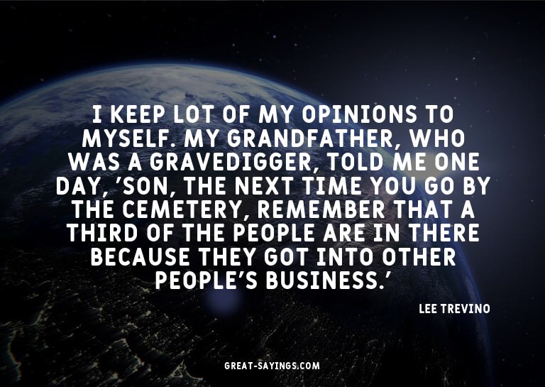 I keep lot of my opinions to myself. My grandfather, wh
