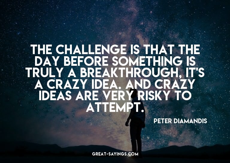 The challenge is that the day before something is truly