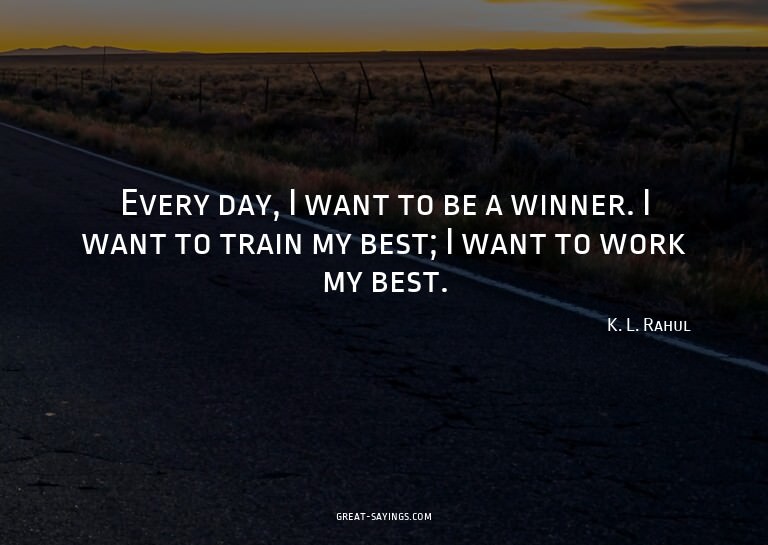 Every day, I want to be a winner. I want to train my be