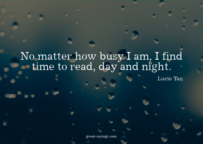 No matter how busy I am, I find time to read, day and n