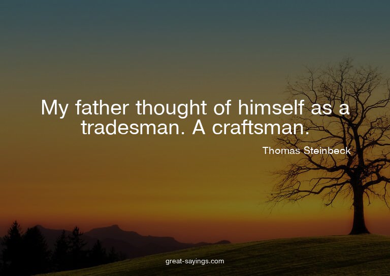 My father thought of himself as a tradesman. A craftsma