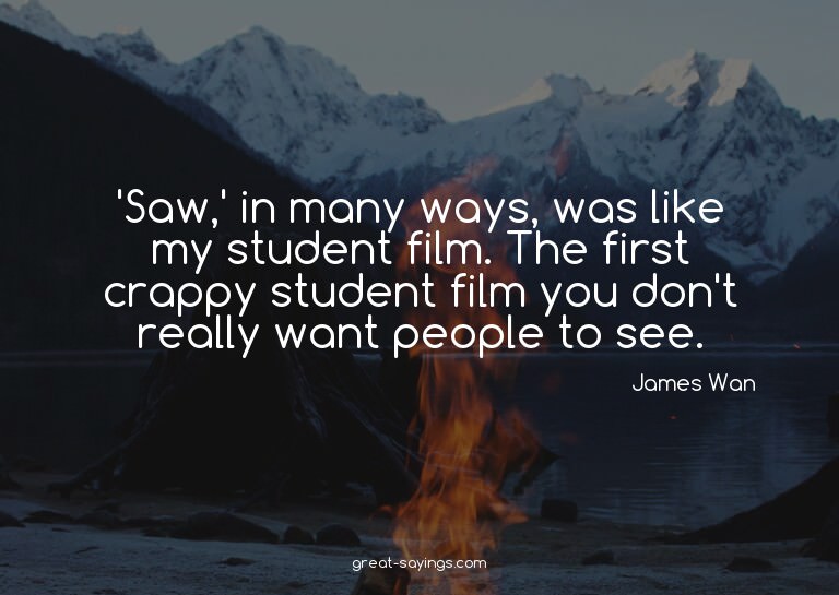 'Saw,' in many ways, was like my student film. The firs