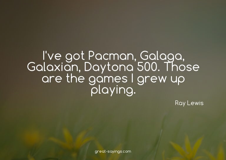 I've got Pacman, Galaga, Galaxian, Daytona 500. Those a