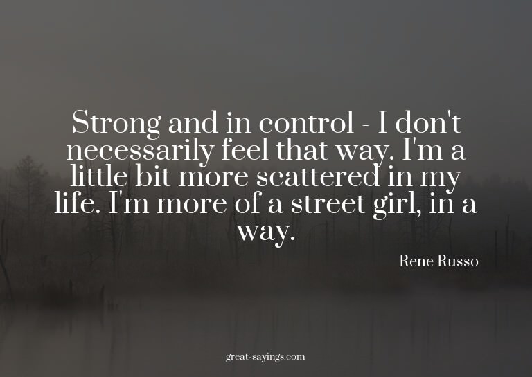 Strong and in control - I don't necessarily feel that w