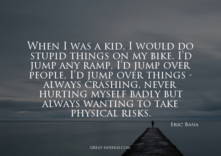 When I was a kid, I would do stupid things on my bike.