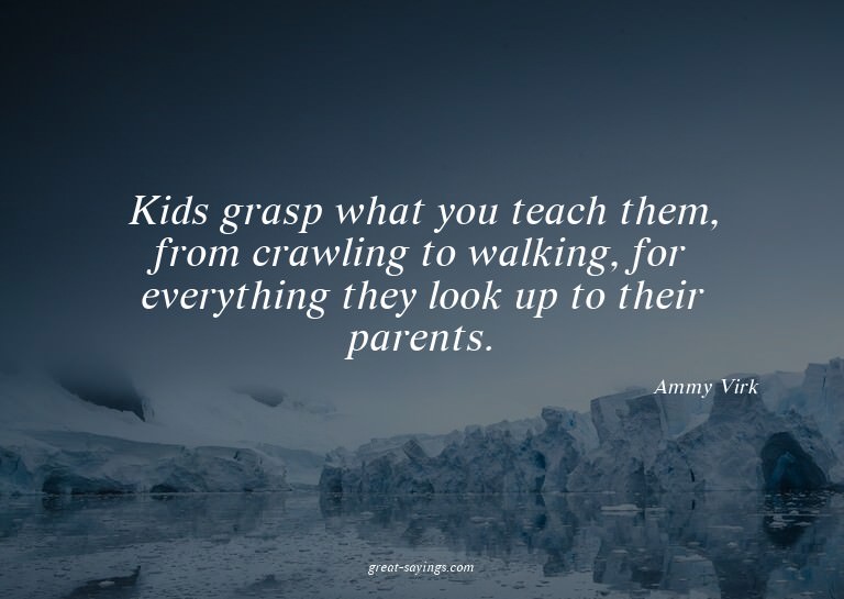 Kids grasp what you teach them, from crawling to walkin