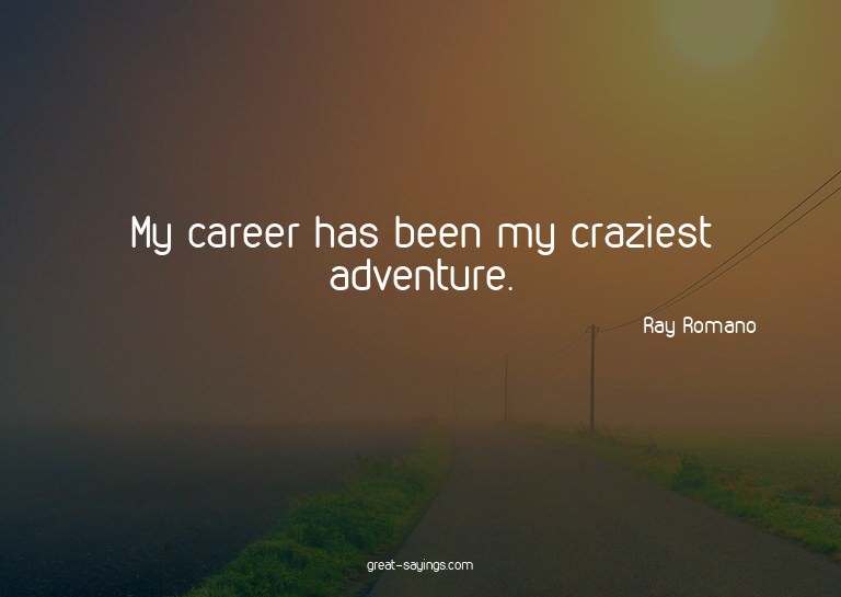 My career has been my craziest adventure.

