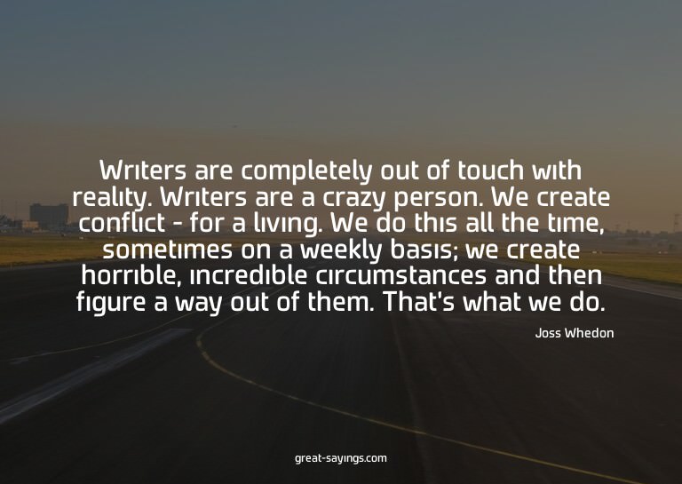 Writers are completely out of touch with reality. Write