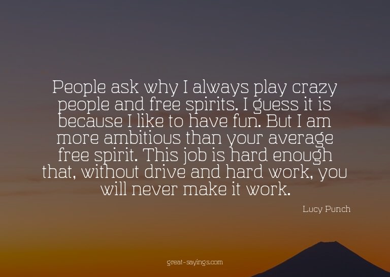 People ask why I always play crazy people and free spir