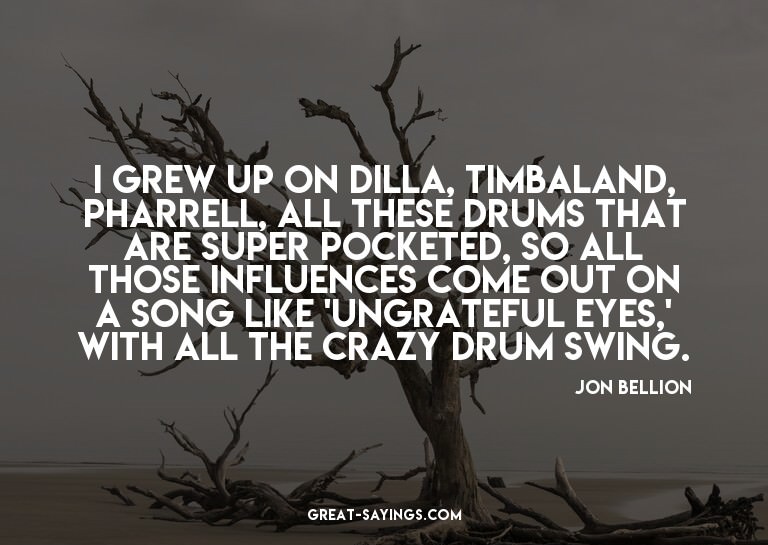 I grew up on Dilla, Timbaland, Pharrell, all these drum