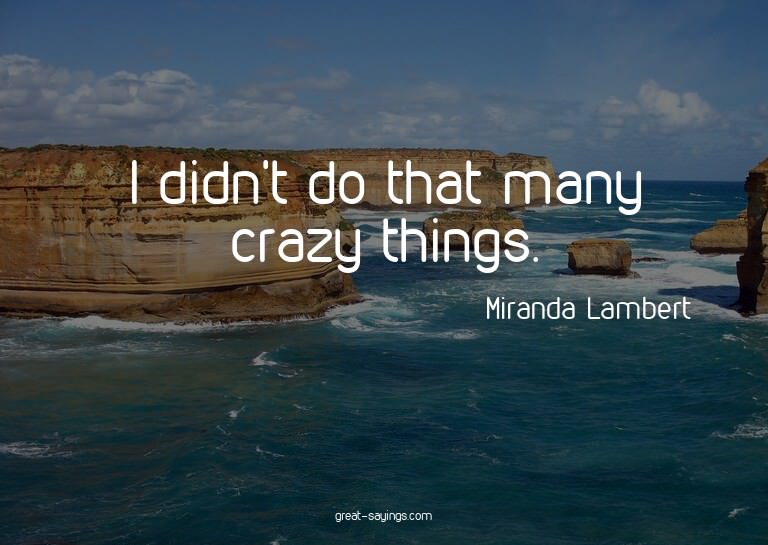I didn't do that many crazy things.

