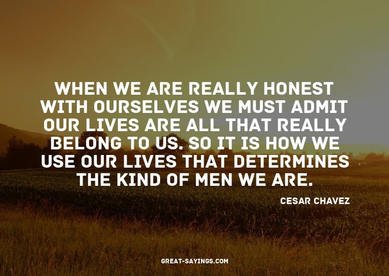 When we are really honest with ourselves we must admit