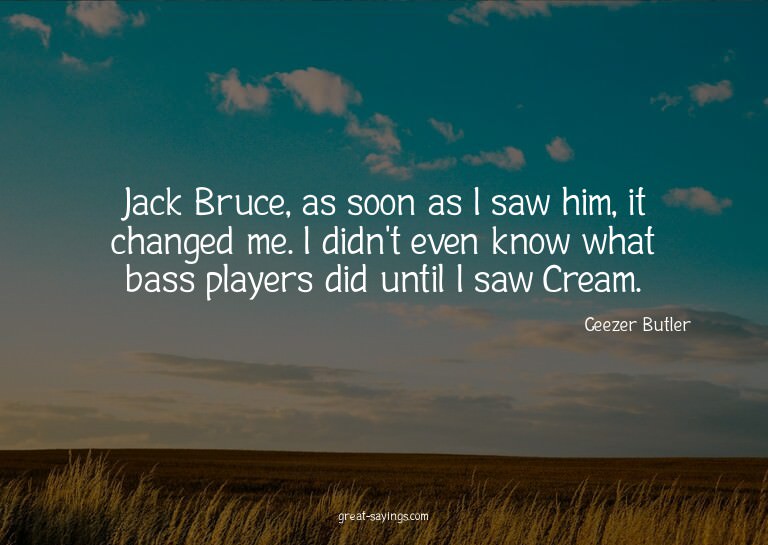 Jack Bruce, as soon as I saw him, it changed me. I didn