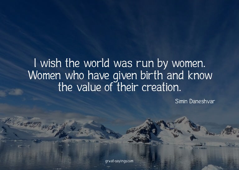 I wish the world was run by women. Women who have given
