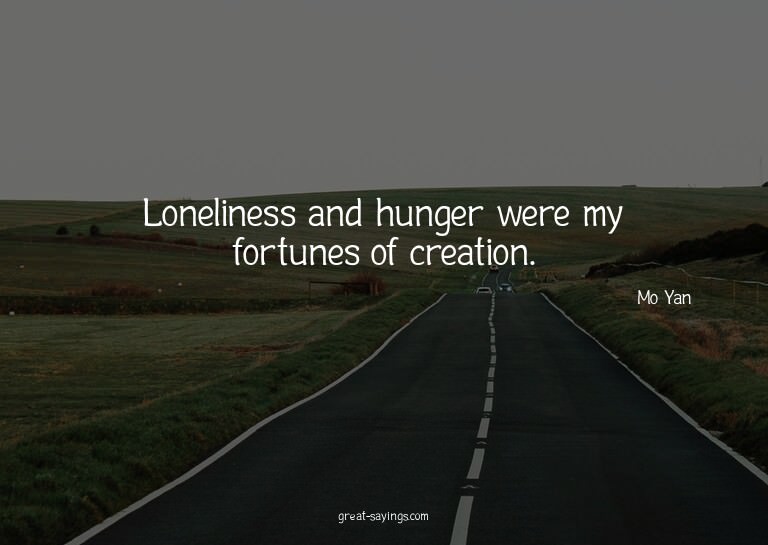 Loneliness and hunger were my fortunes of creation.

