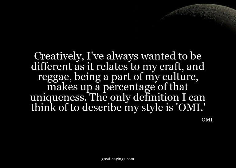 Creatively, I've always wanted to be different as it re