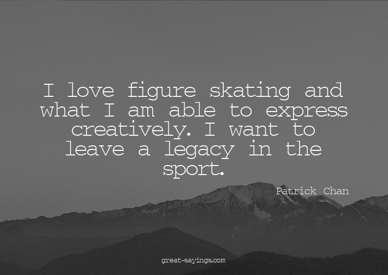 I love figure skating and what I am able to express cre