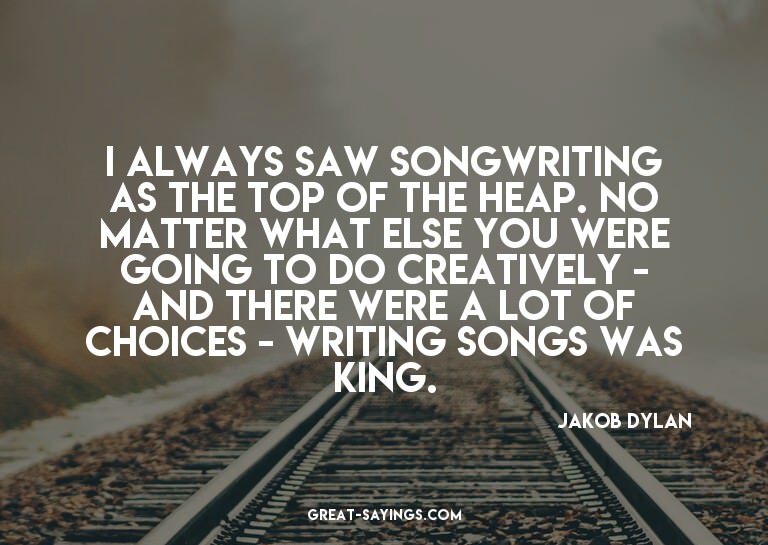 I always saw songwriting as the top of the heap. No mat
